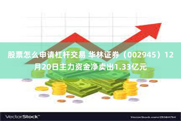 股票怎么申请杠杆交易 华林证券（002945）12月20日主力资金净卖出1.33亿元