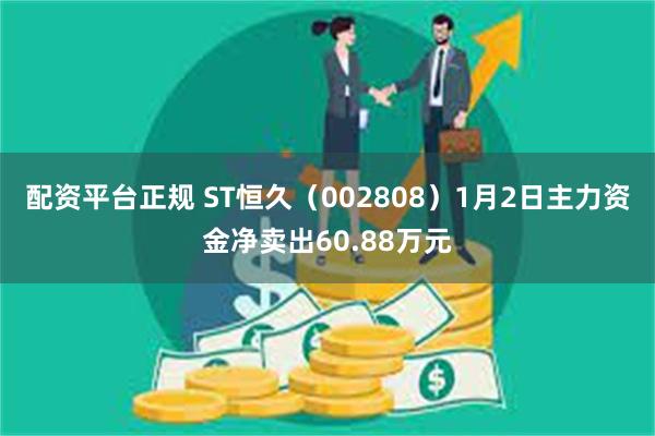 配资平台正规 ST恒久（002808）1月2日主力资金净卖出60.88万元