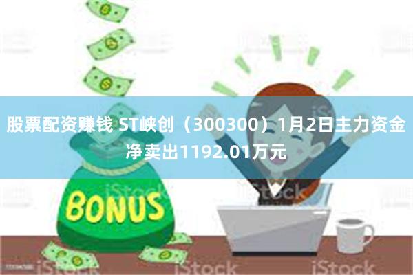 股票配资赚钱 ST峡创（300300）1月2日主力资金净卖出1192.01万元