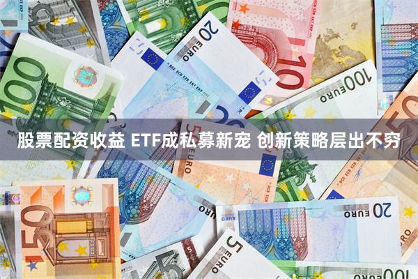 股票配资收益 ETF成私募新宠 创新策略层出不穷