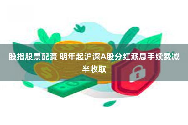 股指股票配资 明年起沪深A股分红派息手续费减半收取