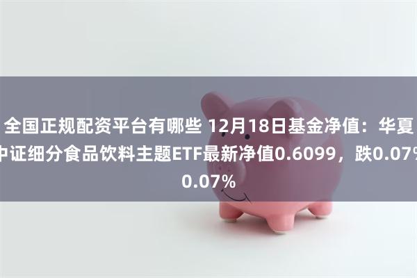 全国正规配资平台有哪些 12月18日基金净值：华夏中证细分食品饮料主题ETF最新净值0.6099，跌0.07%