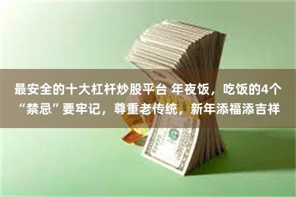 最安全的十大杠杆炒股平台 年夜饭，吃饭的4个“禁忌”要牢记，尊重老传统，新年添福添吉祥