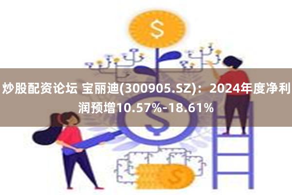 炒股配资论坛 宝丽迪(300905.SZ)：2024年度净利润预增10.57%-18.61%