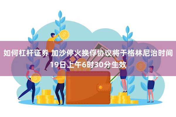 如何杠杆证券 加沙停火换俘协议将于格林尼治时间19日上午6时30分生效