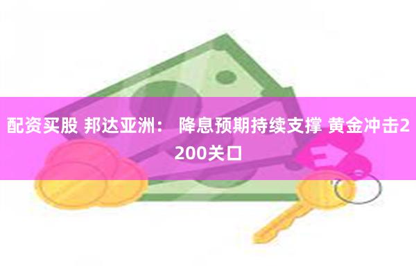 配资买股 邦达亚洲： 降息预期持续支撑 黄金冲击2200关口