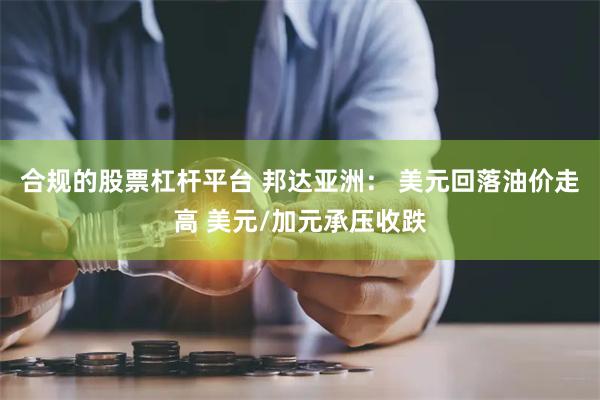 合规的股票杠杆平台 邦达亚洲： 美元回落油价走高 美元/加元承压收跌