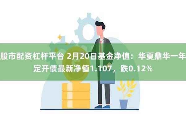 股市配资杠杆平台 2月20日基金净值：华夏鼎华一年定开债最新净值1.107，跌0.12%