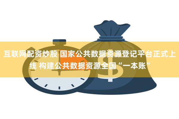 互联网配资炒股 国家公共数据资源登记平台正式上线 构建公共数据资源全国“一本账”