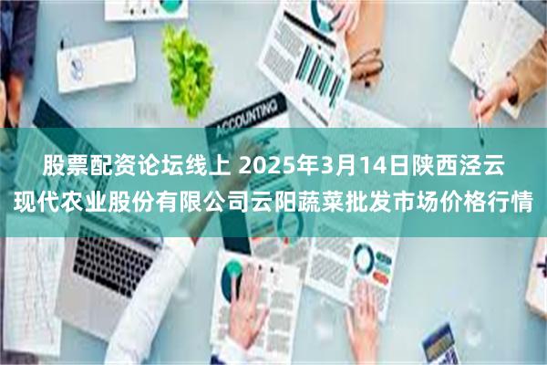 股票配资论坛线上 2025年3月14日陕西泾云现代农业股份有限公司云阳蔬菜批发市场价格行情