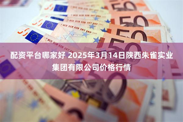 配资平台哪家好 2025年3月14日陕西朱雀实业集团有限公司价格行情