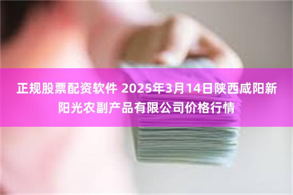 正规股票配资软件 2025年3月14日陕西咸阳新阳光农副产品有限公司价格行情