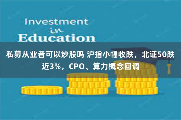 私募从业者可以炒股吗 沪指小幅收跌，北证50跌近3%，CPO、算力概念回调